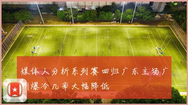 媒体人分析系列赛回归广东主场广州爆冷几率大幅降低