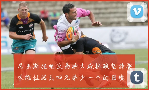 尼克斯拒绝交易迪文森林狼坚持要求维拉诺瓦四兄弟少一个的困境