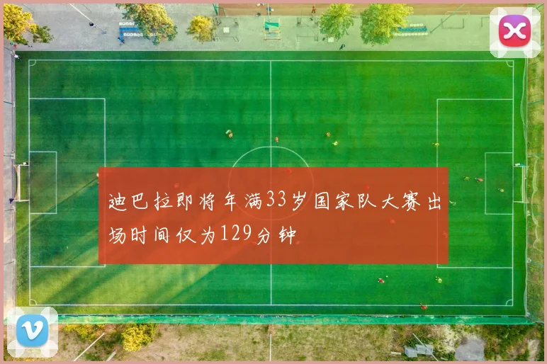 迪巴拉即将年满33岁国家队大赛出场时间仅为129分钟