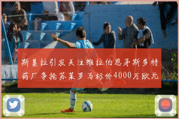 斯基拉引发关注维拉伯恩茅斯多特药厂争抢苏莱罗马标价4000万欧元