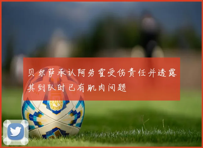 贝尔萨承认阿劳霍受伤责任并透露其到队时已有肌肉问题