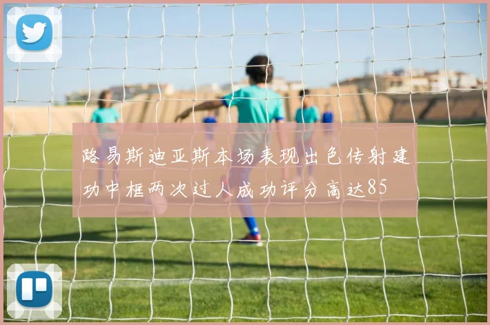 路易斯迪亚斯本场表现出色传射建功中框两次过人成功评分高达85