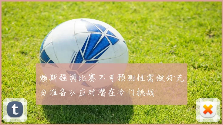 赖斯强调比赛不可预测性需做好充分准备以应对潜在冷门挑战