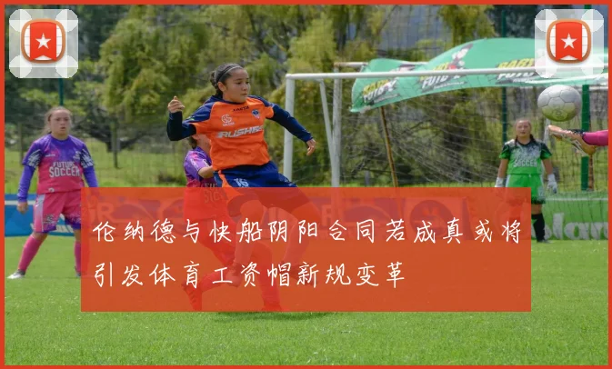 伦纳德与快船阴阳合同若成真或将引发体育工资帽新规变革