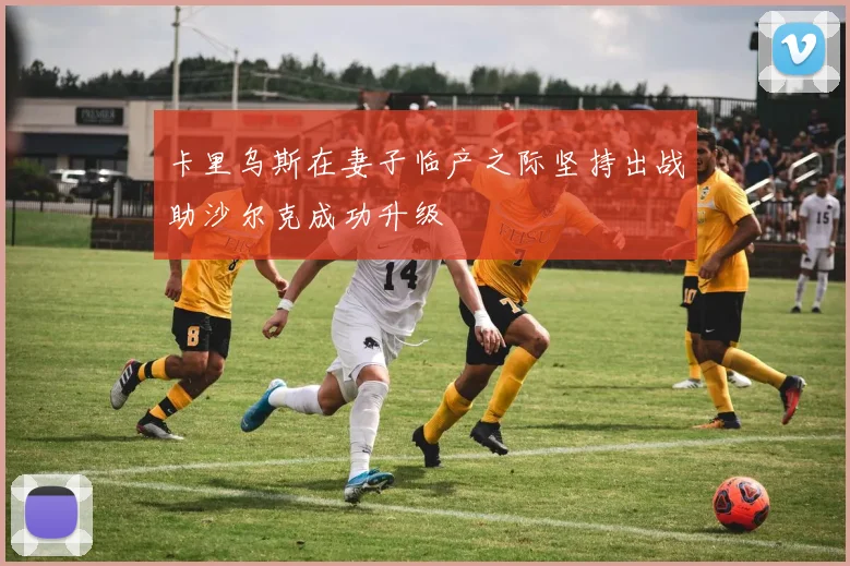 卡里乌斯在妻子临产之际坚持出战助沙尔克成功升级