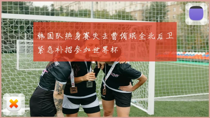 韩国队热身赛失去曹侑珉全北后卫紧急补招参加世界杯