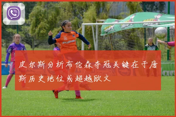 皮尔斯分析布伦森夺冠关键在于唐斯历史地位或超越欧文