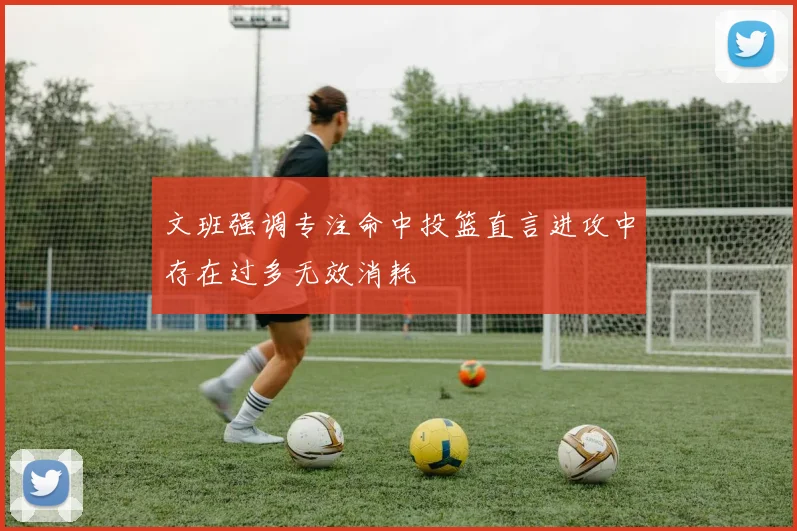 文班强调专注命中投篮直言进攻中存在过多无效消耗