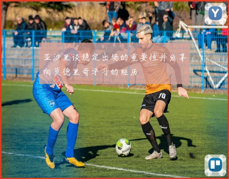 亚沙里谈稳定出场的重要性并分享向莫德里奇学习的经历