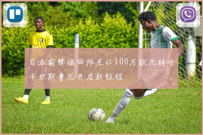 日本前锋福田师王以100万欧元转会卡尔斯鲁厄开启新征程