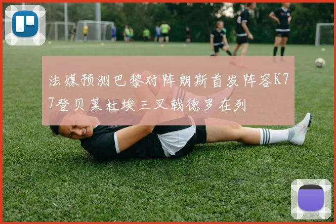 法媒预测巴黎对阵朗斯首发阵容K77登贝莱杜埃三叉戟德罗在列
