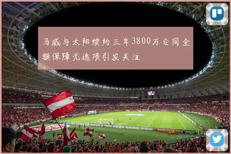 马威与太阳续约三年3800万合同全额保障无选项引发关注