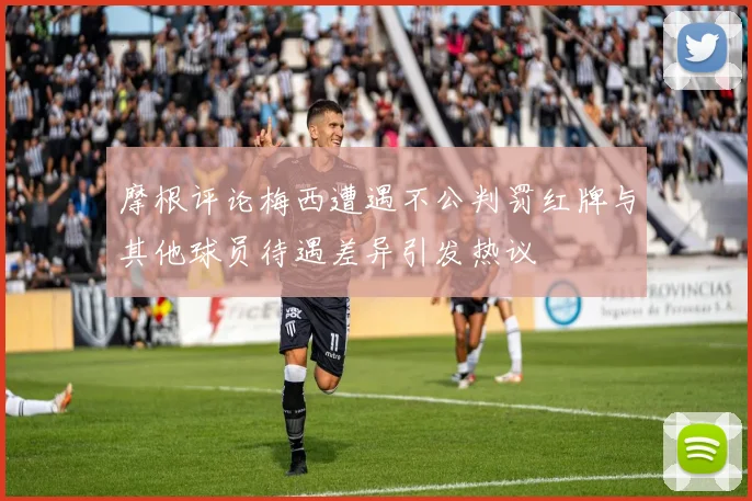 摩根评论梅西遭遇不公判罚红牌与其他球员待遇差异引发热议