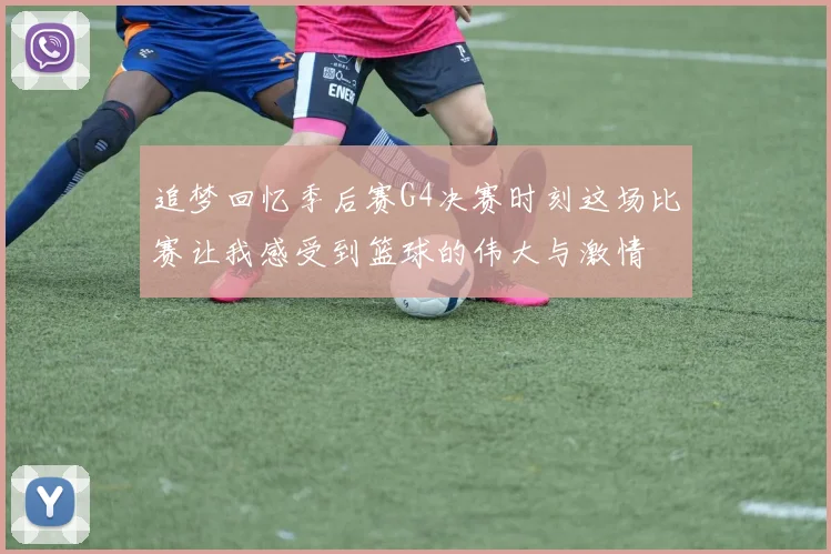 追梦回忆季后赛G4决赛时刻这场比赛让我感受到篮球的伟大与激情
