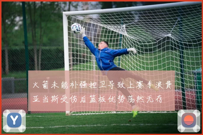 火箭未能补强控卫导致上赛季浪费亚当斯受伤后篮板优势荡然无存