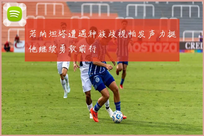 若纳坦塔遭遇种族歧视帕发声力挺他继续勇敢前行