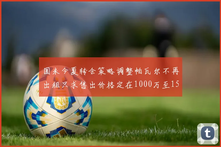 国米今夏转会策略调整帕瓦尔不再出租只求售出价格定在1000万至1500万欧