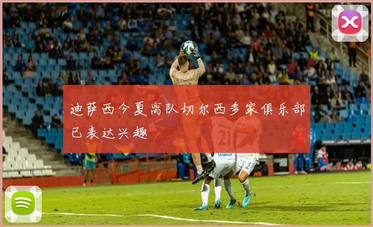迪萨西今夏离队切尔西多家俱乐部已表达兴趣