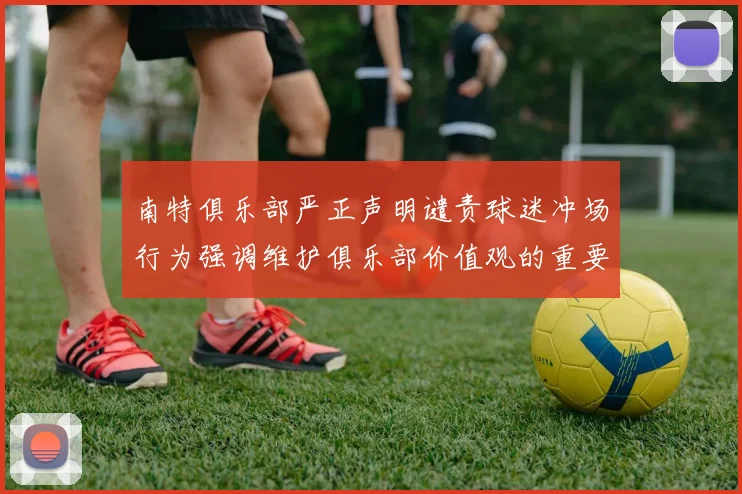南特俱乐部严正声明谴责球迷冲场行为强调维护俱乐部价值观的重要性