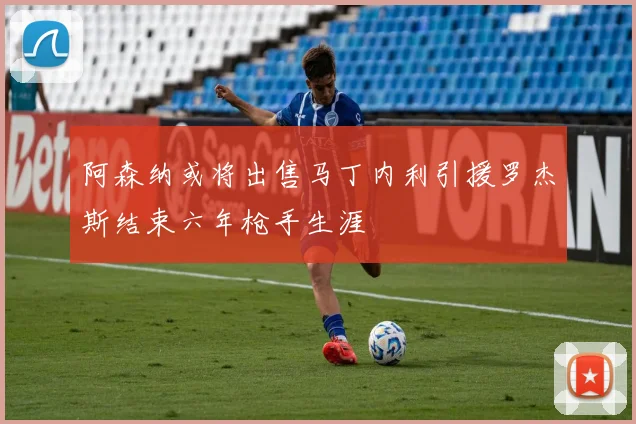 阿森纳或将出售马丁内利引援罗杰斯结束六年枪手生涯