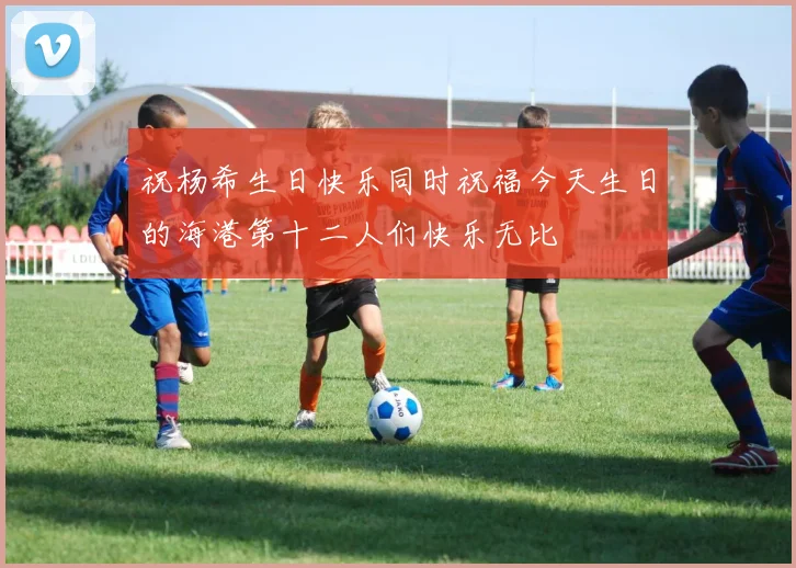 祝杨希生日快乐同时祝福今天生日的海港第十二人们快乐无比