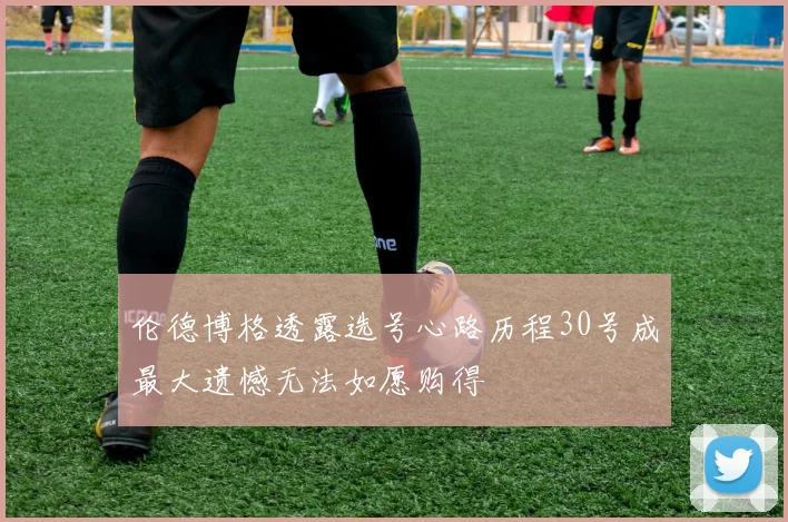 伦德博格透露选号心路历程30号成最大遗憾无法如愿购得