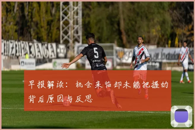 早报解读：机会来临却未能把握的背后原因与反思