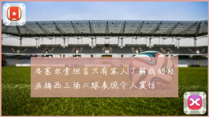洛塞尔索坦言只有家人了解我的经历梅西三场六球表现令人震惊