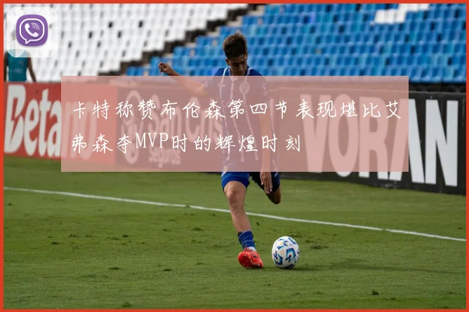 卡特称赞布伦森第四节表现堪比艾弗森夺MVP时的辉煌时刻