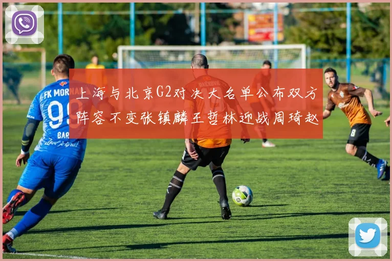 上海与北京G2对决大名单公布双方阵容不变张镇麟王哲林迎战周琦赵睿
