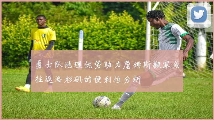 勇士队地理优势助力詹姆斯搬家或往返洛杉矶的便利性分析