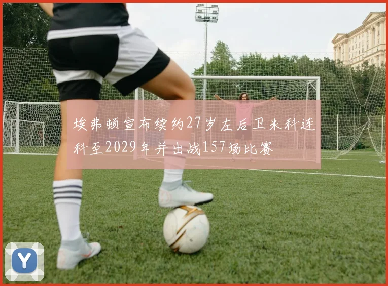 埃弗顿宣布续约27岁左后卫米科连科至2029年并出战157场比赛