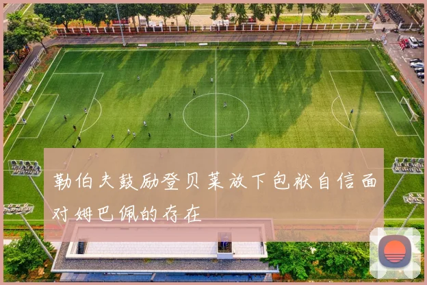 勒伯夫鼓励登贝莱放下包袱自信面对姆巴佩的存在